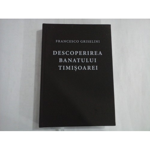 DESCOPERIREA BANATULUI TIMISOAREI Insemnari de calatorie - Francesco GRISELINI - ed.2000 DESCOPERIREA BANATULUI TIMISOAREI Insemnari de calatorie - Francesco GRISELINI - ed.2000